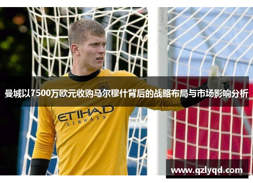 曼城以7500万欧元收购马尔穆什背后的战略布局与市场影响分析