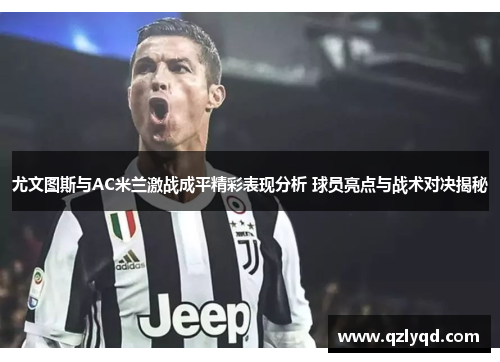 尤文图斯与AC米兰激战成平精彩表现分析 球员亮点与战术对决揭秘