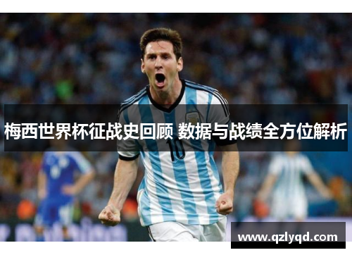 梅西世界杯征战史回顾 数据与战绩全方位解析 梅西世界杯征战史回顾 数据与战绩全方位解析