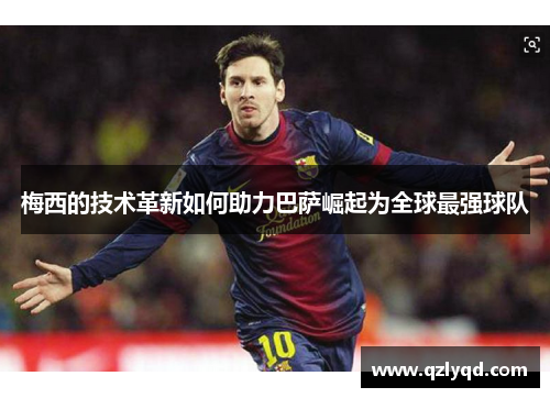 梅西的技术革新如何助力巴萨崛起为全球最强球队 梅西的技术革新如何助力巴萨崛起为全球最强球队