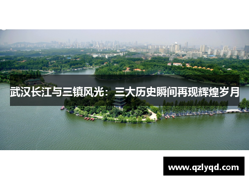 武汉长江与三镇风光：三大历史瞬间再现辉煌岁月