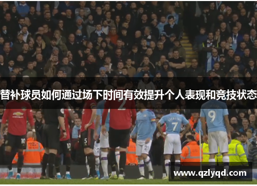 替补球员如何通过场下时间有效提升个人表现和竞技状态