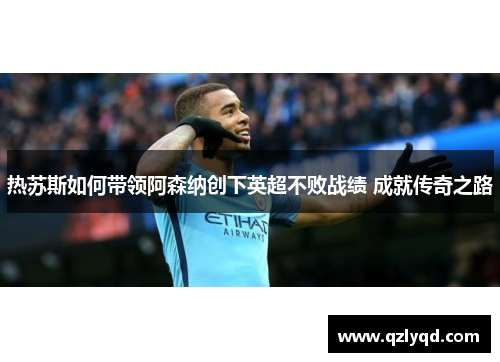 热苏斯如何带领阿森纳创下英超不败战绩 成就传奇之路 热苏斯如何带领阿森纳创下英超不败战绩 成就传奇之路