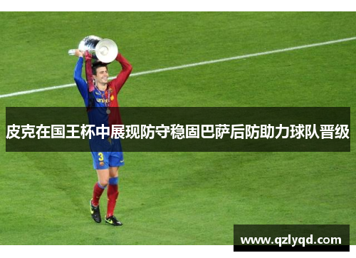 皮克在国王杯中展现防守稳固巴萨后防助力球队晋级 皮克在国王杯中展现防守稳固巴萨后防助力球队晋级
