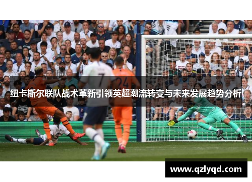 纽卡斯尔联队战术革新引领英超潮流转变与未来发展趋势分析 纽卡斯尔联队战术革新引领英超潮流转变与未来发展趋势分析