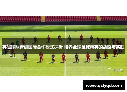英超球队青训国际合作模式探析 培养全球足球精英的战略与实践