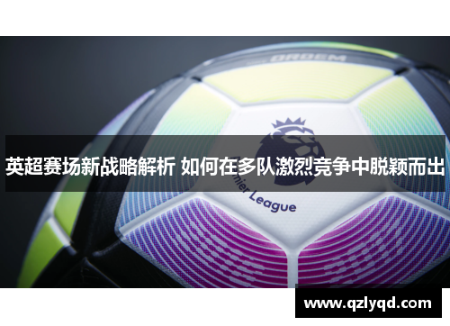 英超赛场新战略解析 如何在多队激烈竞争中脱颖而出
