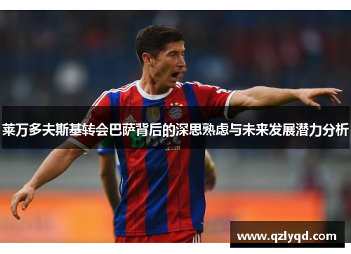 莱万多夫斯基转会巴萨背后的深思熟虑与未来发展潜力分析