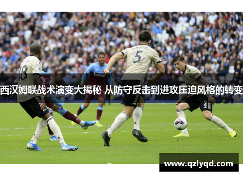 西汉姆联战术演变大揭秘 从防守反击到进攻压迫风格的转变