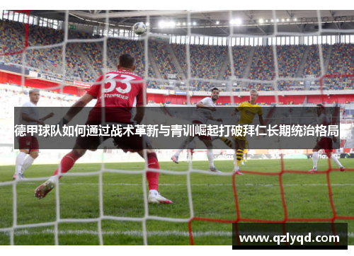 德甲球队如何通过战术革新与青训崛起打破拜仁长期统治格局