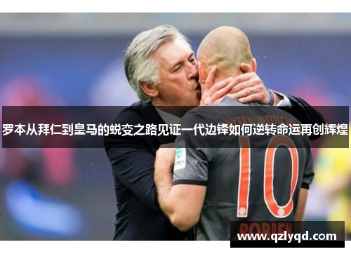 罗本从拜仁到皇马的蜕变之路见证一代边锋如何逆转命运再创辉煌