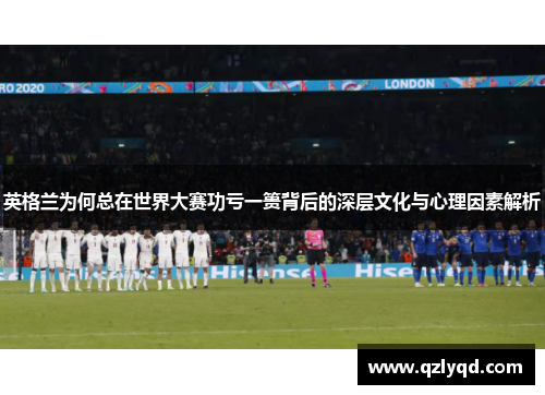 英格兰为何总在世界大赛功亏一篑背后的深层文化与心理因素解析 英格兰为何总在世界大赛功亏一篑背后的深层文化与心理因素解析