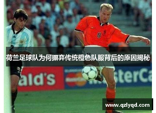 荷兰足球队为何摒弃传统橙色队服背后的原因揭秘 荷兰足球队为何摒弃传统橙色队服背后的原因揭秘