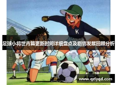 足球小将世青篇更新时间详细盘点及剧情发展回顾分析