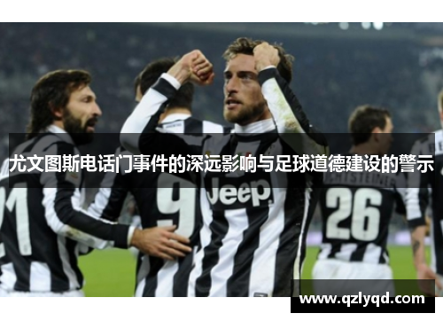 尤文图斯电话门事件的深远影响与足球道德建设的警示