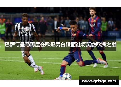 巴萨与皇马再度在欧冠舞台碰面谁将笑傲欧洲之巅